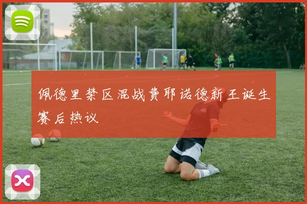 佩德里禁区混战费耶诺德新王诞生赛后热议