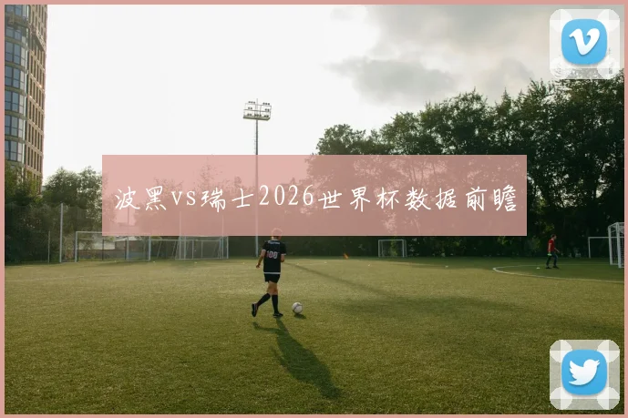 波黑vs瑞士2026世界杯数据前瞻