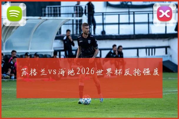苏格兰vs海地2026世界杯反抢强度
