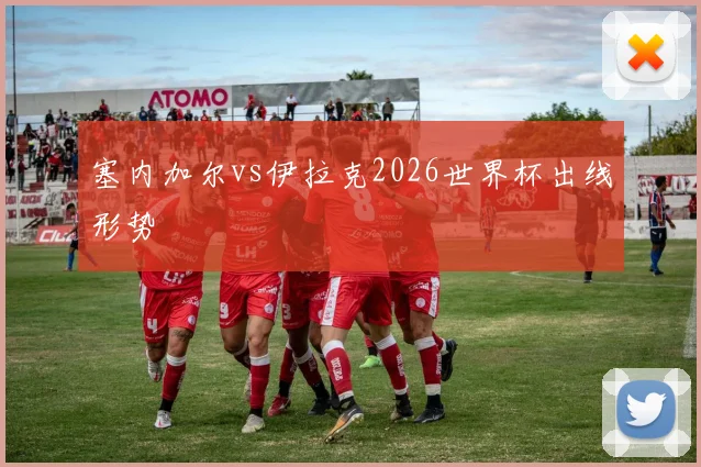 塞内加尔vs伊拉克2026世界杯出线形势