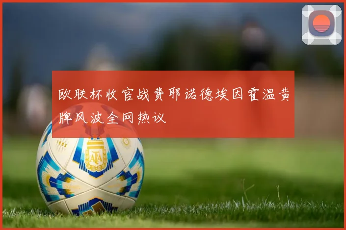 欧联杯收官战费耶诺德埃因霍温黄牌风波全网热议