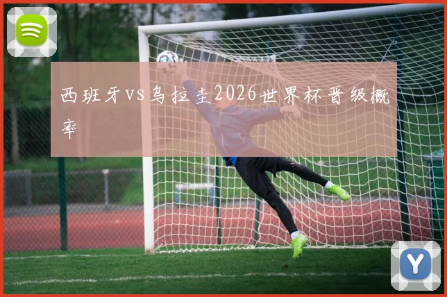 西班牙vs乌拉圭2026世界杯晋级概率