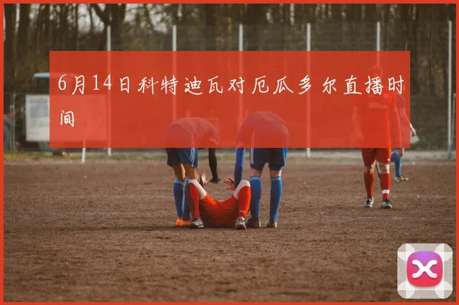6月14日科特迪瓦对厄瓜多尔直播时间