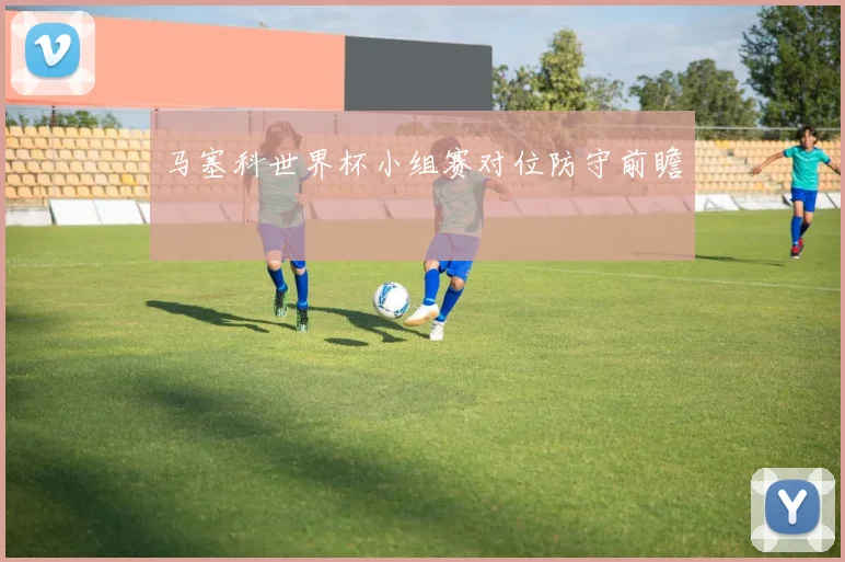 马塞科世界杯小组赛对位防守前瞻
