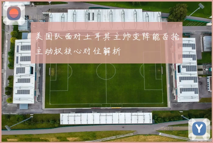 美国队面对土耳其主帅变阵能否抢主动权核心对位解析