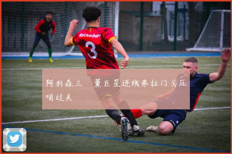 阿利森三笘薰巨星连线弗拉门戈压哨过关