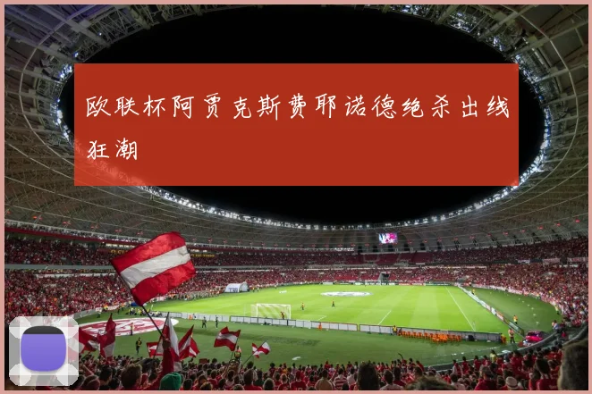 欧联杯阿贾克斯费耶诺德绝杀出线狂潮