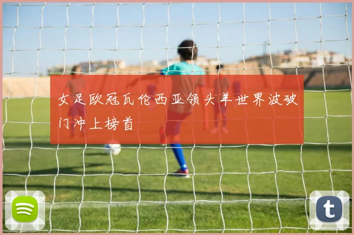 女足欧冠瓦伦西亚领头羊世界波破门冲上榜首