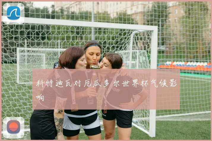 科特迪瓦对厄瓜多尔世界杯气候影响