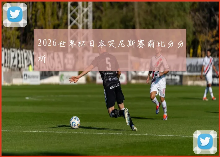 2026世界杯日本突尼斯赛前比分分析