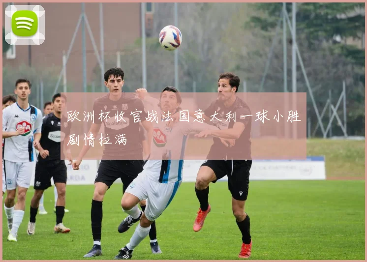 欧洲杯收官战法国意大利一球小胜剧情拉满