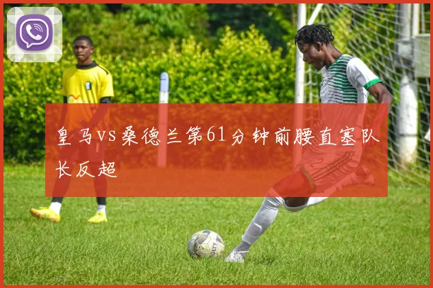 皇马vs桑德兰第61分钟前腰直塞队长反超