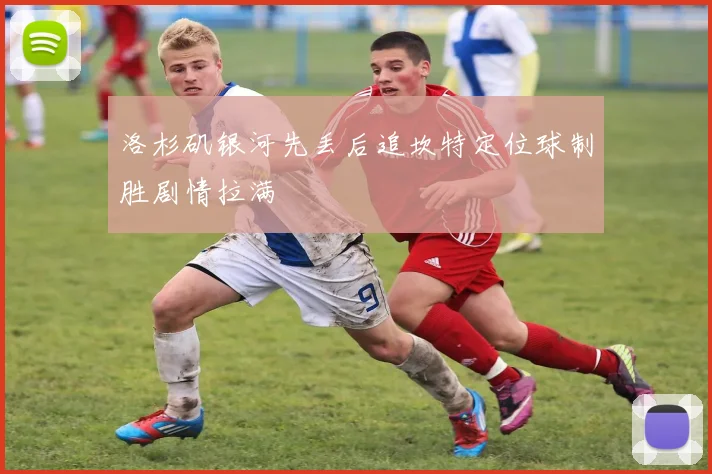 洛杉矶银河先丢后追坎特定位球制胜剧情拉满