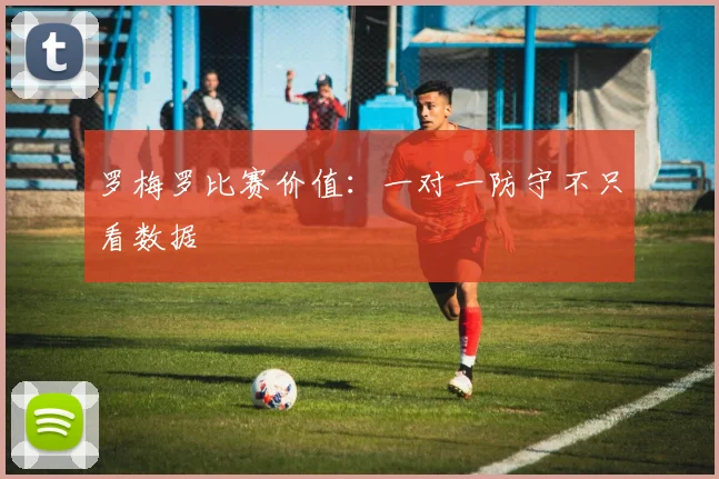 罗梅罗比赛价值：一对一防守不只看数据