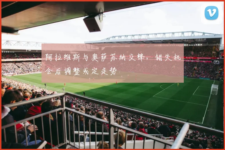 阿拉维斯与奥萨苏纳交锋，错失机会后调整或定走势