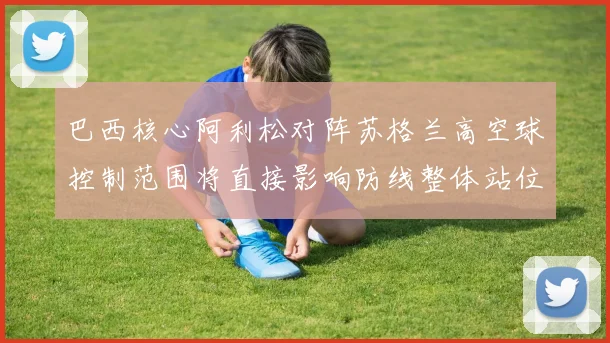 巴西核心阿利松对阵苏格兰高空球控制范围将直接影响防线整体站位