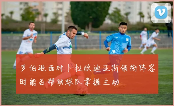 罗伯逊面对卜拉欣迪亚斯领衔阵容时能否帮助球队掌握主动