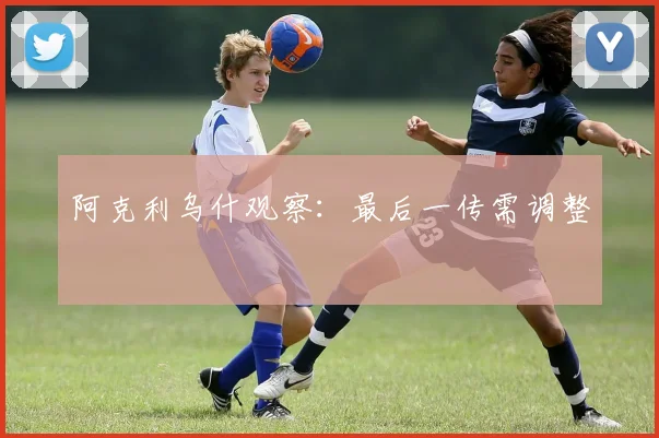 阿克利乌什观察：最后一传需调整