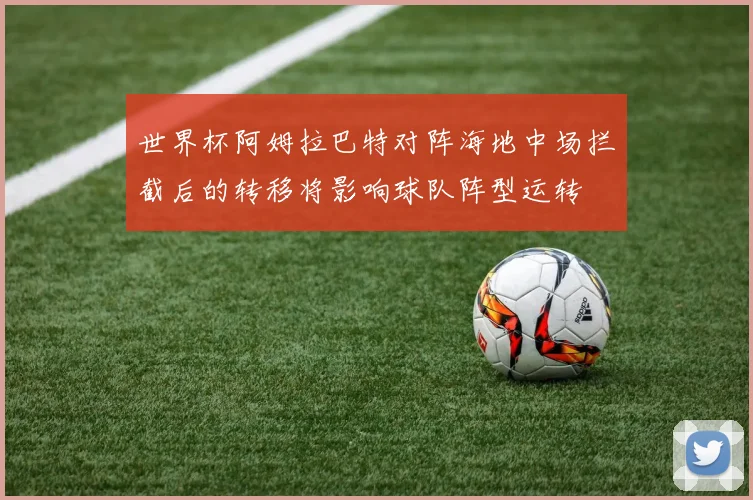 世界杯阿姆拉巴特对阵海地中场拦截后的转移将影响球队阵型运转