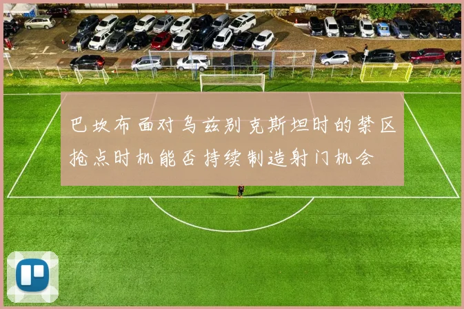 巴坎布面对乌兹别克斯坦时的禁区抢点时机能否持续制造射门机会