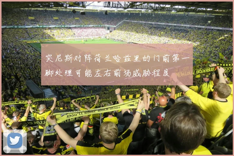 突尼斯对阵荷兰哈兹里的门前第一脚处理可能左右前场威胁程度