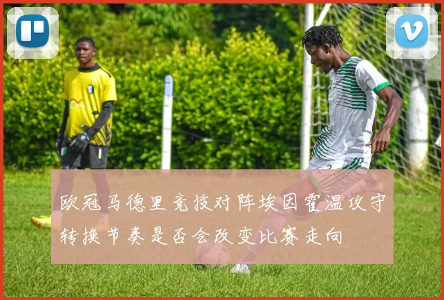 欧冠马德里竞技对阵埃因霍温攻守转换节奏是否会改变比赛走向