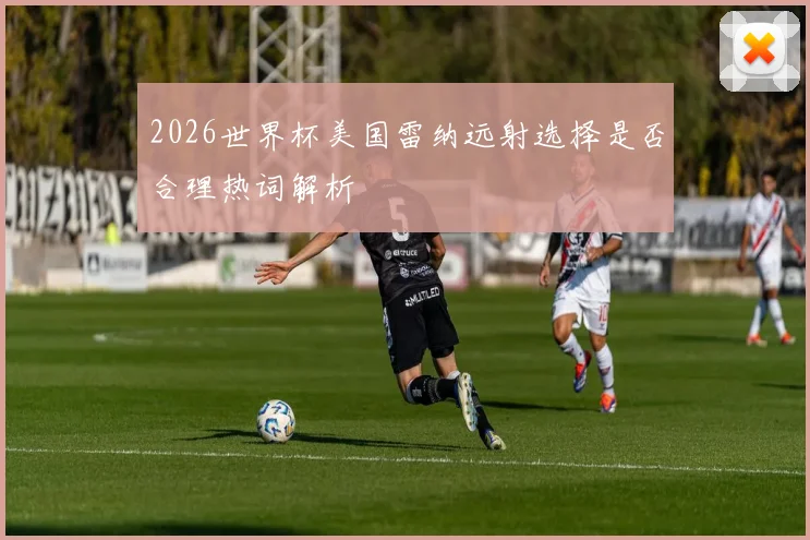 2026世界杯美国雷纳远射选择是否合理热词解析