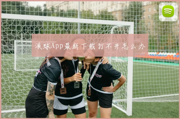 滚球App最新下载打不开怎么办