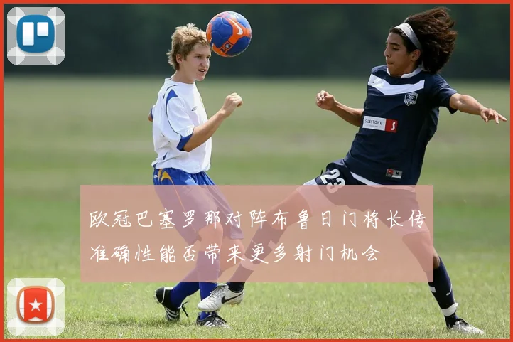 欧冠巴塞罗那对阵布鲁日门将长传准确性能否带来更多射门机会