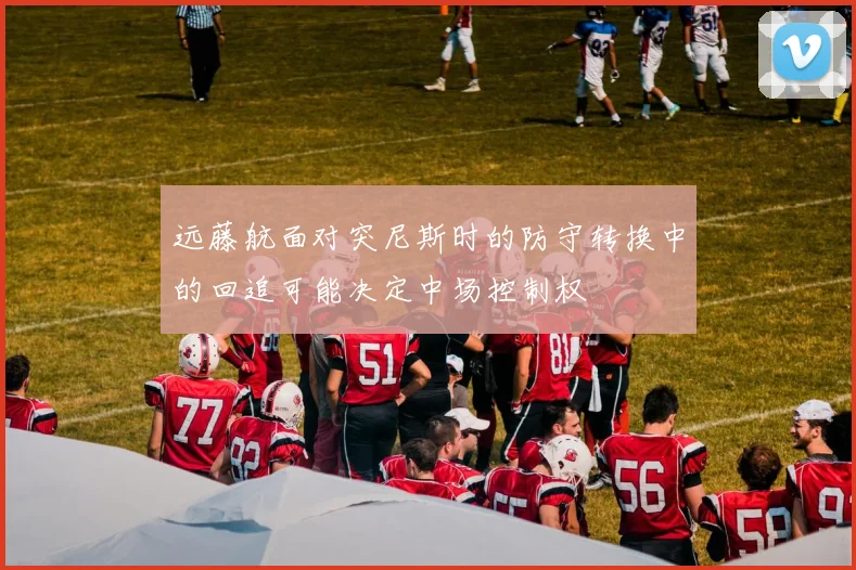 远藤航面对突尼斯时的防守转换中的回追可能决定中场控制权