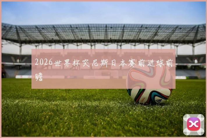 2026世界杯突尼斯日本赛前进球前瞻