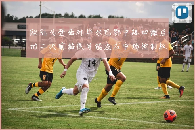 欧冠戈登面对毕尔巴鄂中路回撤后的二次前插很可能左右中场控制权