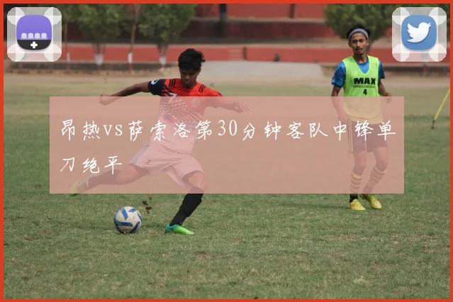 昂热vs萨索洛第30分钟客队中锋单刀绝平