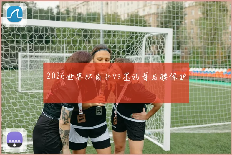 2026世界杯南非vs墨西哥后腰保护