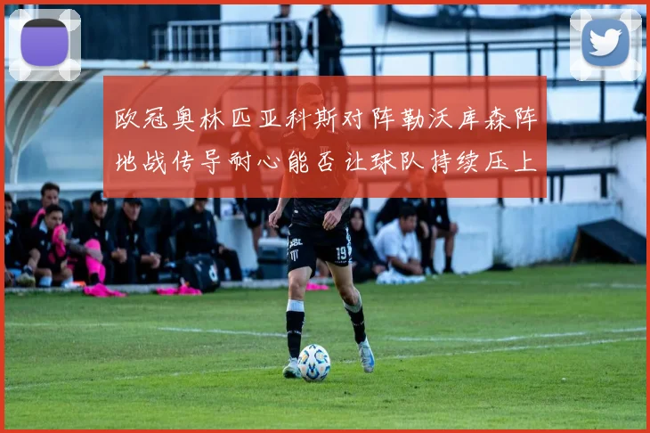 欧冠奥林匹亚科斯对阵勒沃库森阵地战传导耐心能否让球队持续压上