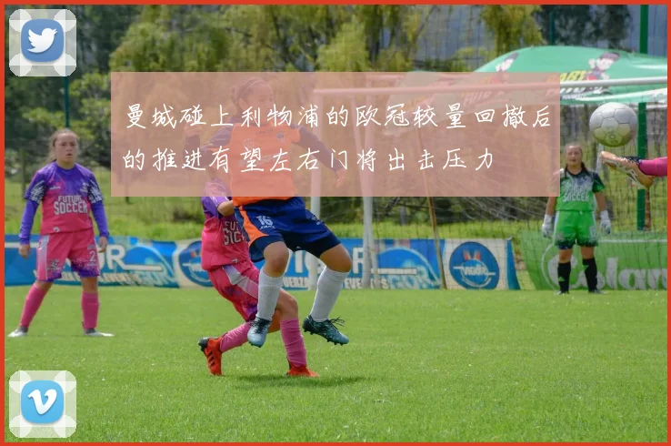 曼城碰上利物浦的欧冠较量回撤后的推进有望左右门将出击压力