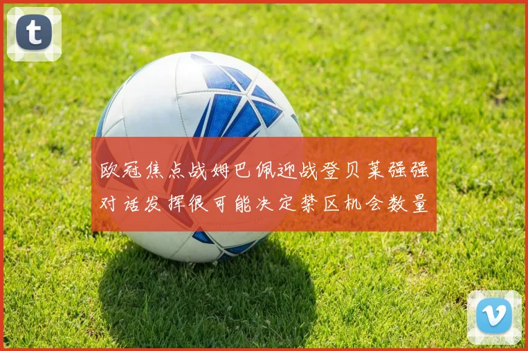 欧冠焦点战姆巴佩迎战登贝莱强强对话发挥很可能决定禁区机会数量