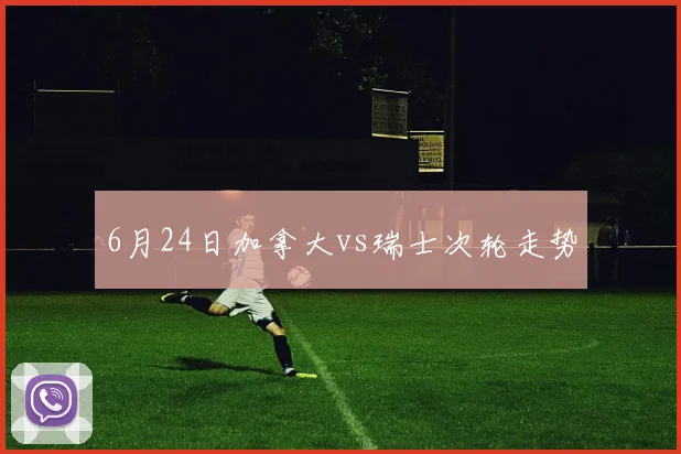 6月24日加拿大vs瑞士次轮走势