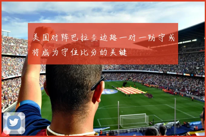 美国对阵巴拉圭边路一对一防守或将成为守住比分的关键