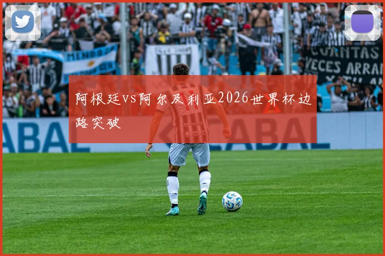 阿根廷vs阿尔及利亚2026世界杯边路突破