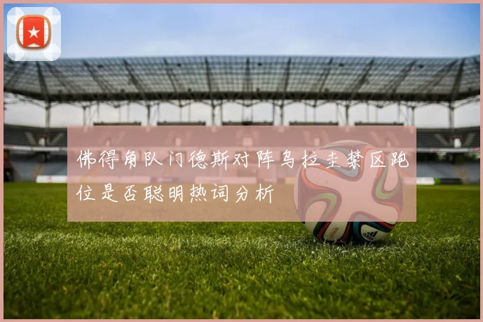 佛得角队门德斯对阵乌拉圭禁区跑位是否聪明热词分析
