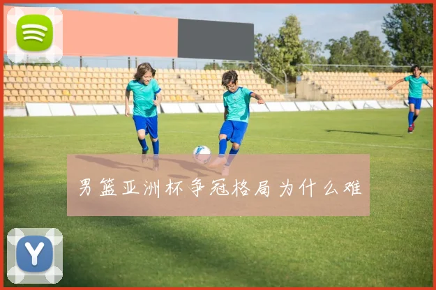 男篮亚洲杯争冠格局为什么难
