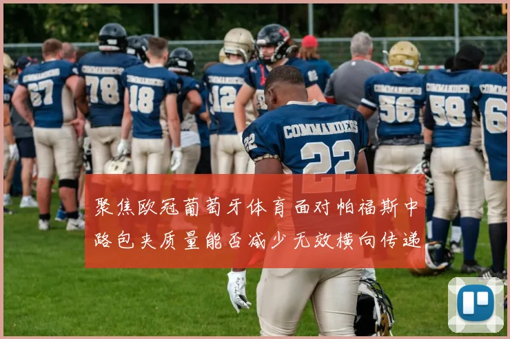 聚焦欧冠葡萄牙体育面对帕福斯中路包夹质量能否减少无效横向传递