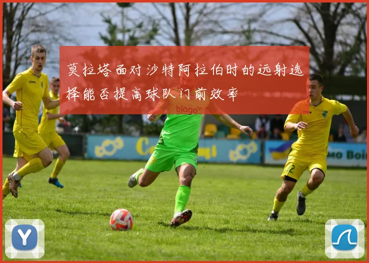莫拉塔面对沙特阿拉伯时的远射选择能否提高球队门前效率