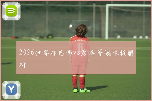 2026世界杯巴西vs摩洛哥战术板解析