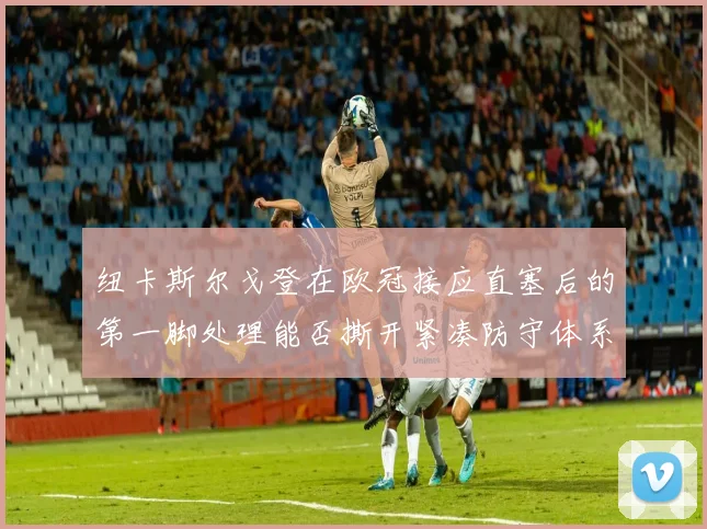 纽卡斯尔戈登在欧冠接应直塞后的第一脚处理能否撕开紧凑防守体系
