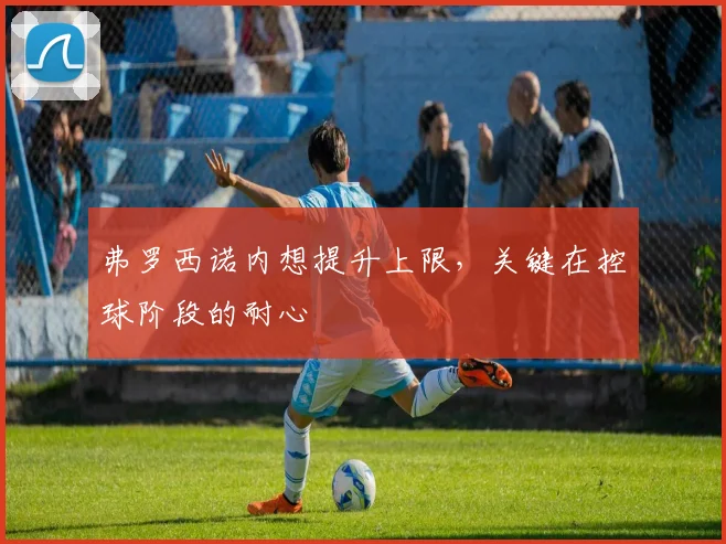 弗罗西诺内想提升上限，关键在控球阶段的耐心