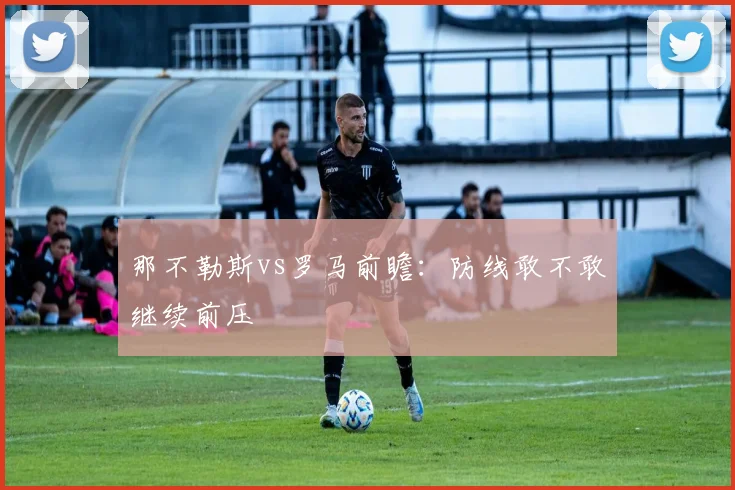 那不勒斯vs罗马前瞻：防线敢不敢继续前压