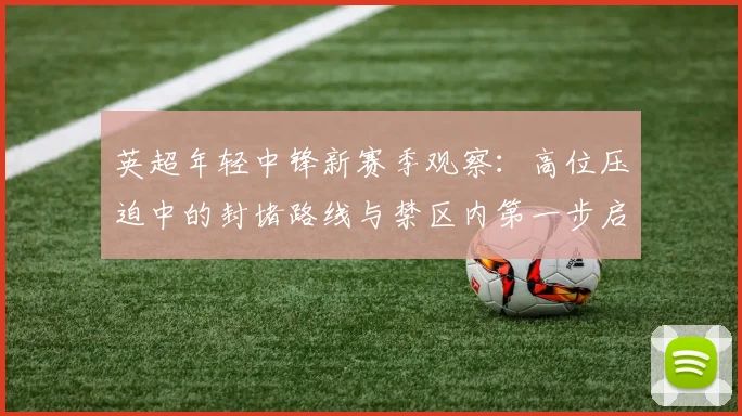 英超年轻中锋新赛季观察：高位压迫中的封堵路线与禁区内第一步启动