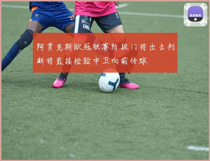 阿贾克斯欧冠联赛阶段门将出击判断将直接检验中卫向前传球